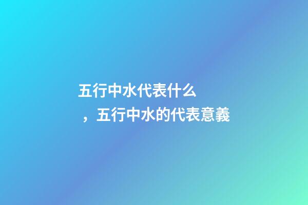 五行中水代表什么，五行中水的代表意義